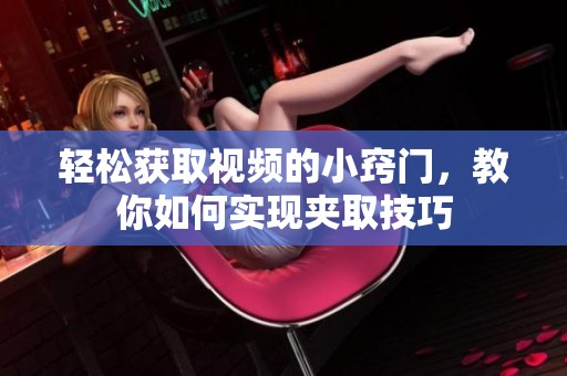 轻松获取视频的小窍门，教你如何实现夹取技巧