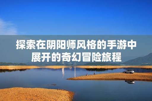 探索在阴阳师风格的手游中展开的奇幻冒险旅程