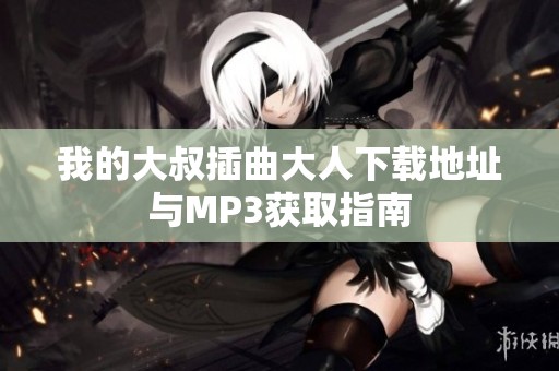 我的大叔插曲大人下载地址与MP3获取指南