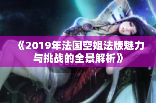 《2019年法国空姐法版魅力与挑战的全景解析》
