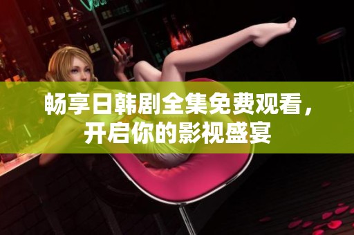 畅享日韩剧全集免费观看，开启你的影视盛宴