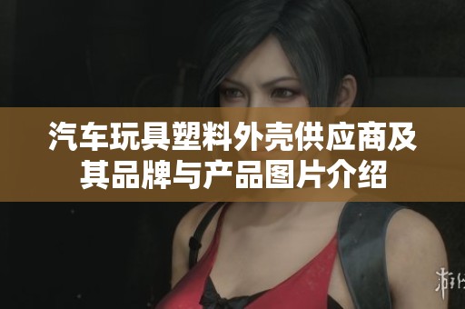 汽车玩具塑料外壳供应商及其品牌与产品图片介绍