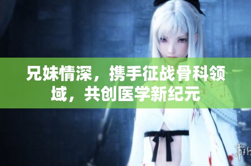 兄妹情深，携手征战骨科领域，共创医学新纪元