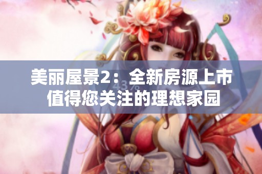 美丽屋景2：全新房源上市 值得您关注的理想家园