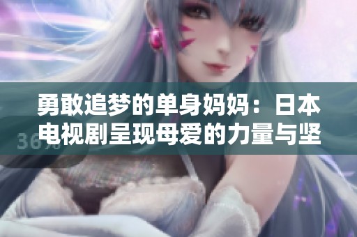 勇敢追梦的单身妈妈：日本电视剧呈现母爱的力量与坚韧