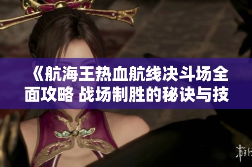 《航海王热血航线决斗场全面攻略 战场制胜的秘诀与技巧》
