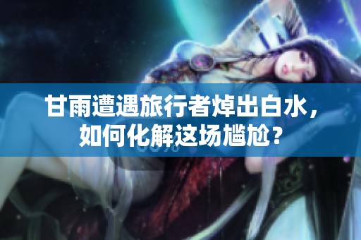 甘雨遭遇旅行者焯出白水，如何化解这场尴尬？
