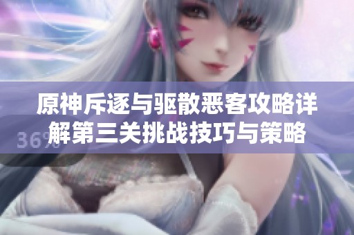 原神斥逐与驱散恶客攻略详解第三关挑战技巧与策略
