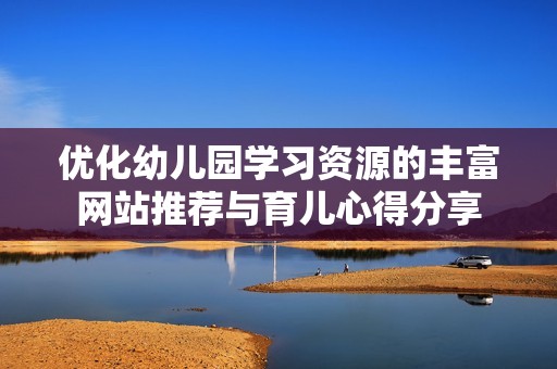 优化幼儿园学习资源的丰富网站推荐与育儿心得分享