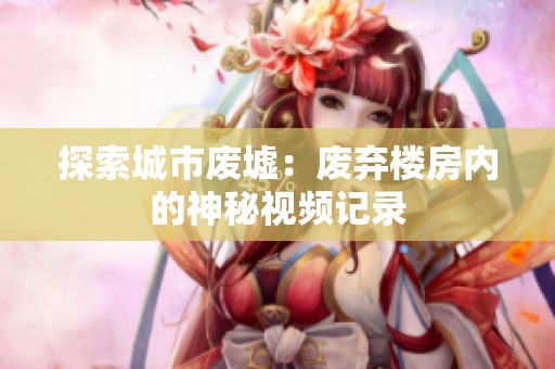 探索城市废墟：废弃楼房内的神秘视频记录