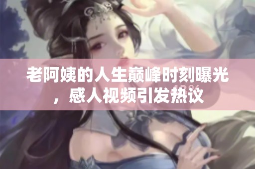 老阿姨的人生巅峰时刻曝光，感人视频引发热议
