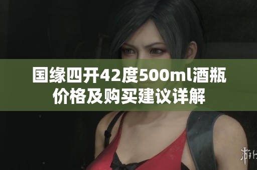 国缘四开42度500ml酒瓶价格及购买建议详解