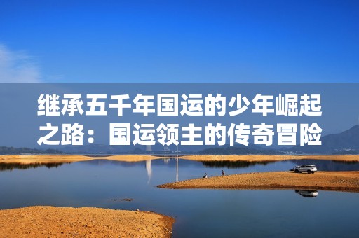 继承五千年国运的少年崛起之路：国运领主的传奇冒险