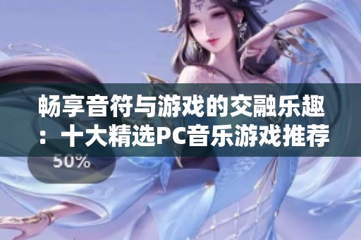 畅享音符与游戏的交融乐趣：十大精选PC音乐游戏推荐