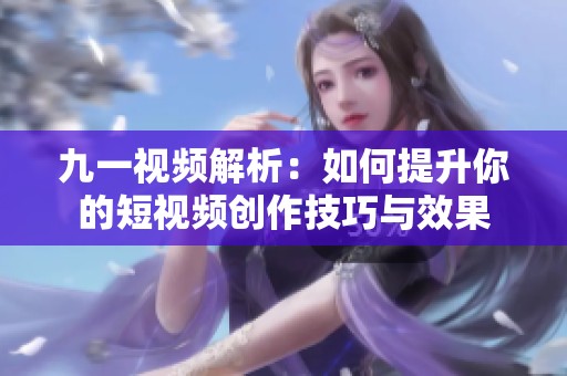 九一视频解析：如何提升你的短视频创作技巧与效果