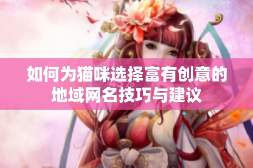 如何为猫咪选择富有创意的地域网名技巧与建议