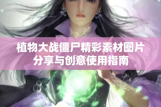 植物大战僵尸精彩素材图片分享与创意使用指南
