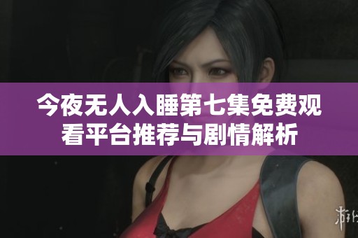 今夜无人入睡第七集免费观看平台推荐与剧情解析