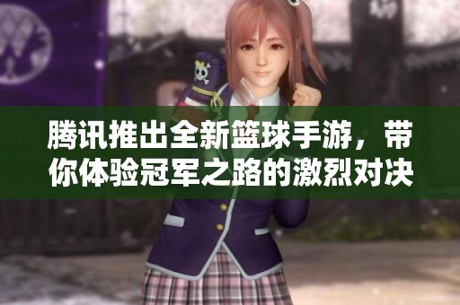 腾讯推出全新篮球手游，带你体验冠军之路的激烈对决