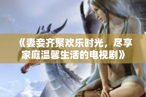 《妻妾齐聚欢乐时光，尽享家庭温馨生活的电视剧》