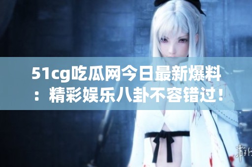 51cg吃瓜网今日最新爆料：精彩娱乐八卦不容错过！