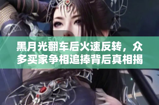 黑月光翻车后火速反转，众多买家争相追捧背后真相揭秘