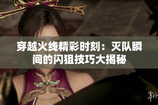 穿越火线精彩时刻：灭队瞬间的闪狙技巧大揭秘