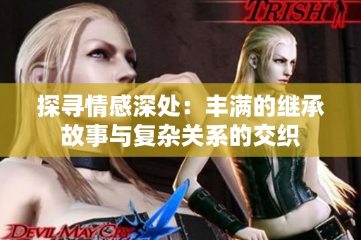 探寻情感深处：丰满的继承故事与复杂关系的交织