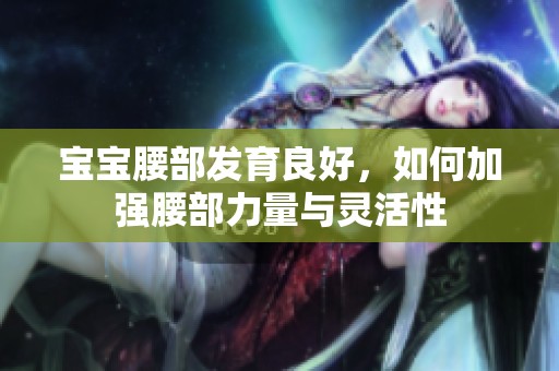 宝宝腰部发育良好，如何加强腰部力量与灵活性