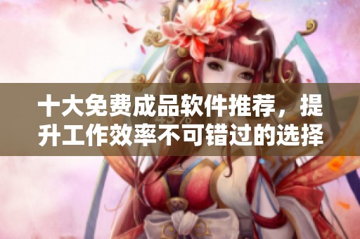 十大免费成品软件推荐，提升工作效率不可错过的选择