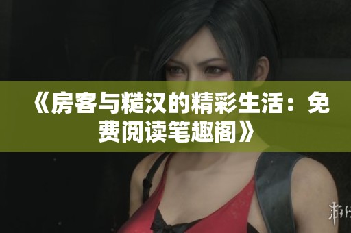 《房客与糙汉的精彩生活：免费阅读笔趣阁》