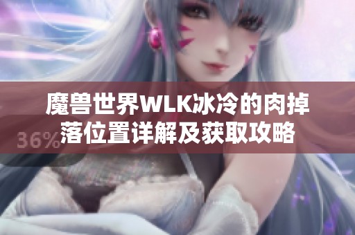 魔兽世界WLK冰冷的肉掉落位置详解及获取攻略