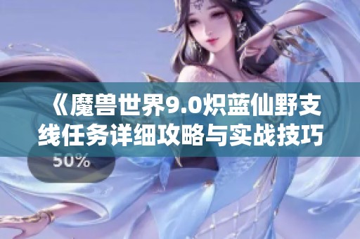 《魔兽世界9.0炽蓝仙野支线任务详细攻略与实战技巧分享》