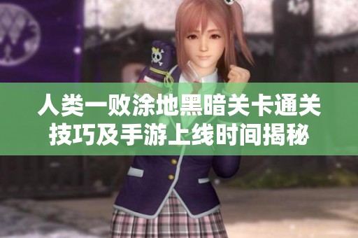 人类一败涂地黑暗关卡通关技巧及手游上线时间揭秘