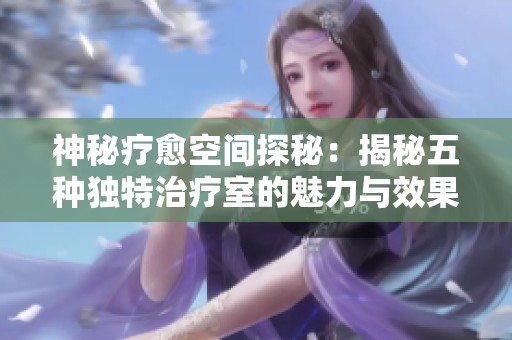 神秘疗愈空间探秘：揭秘五种独特治疗室的魅力与效果