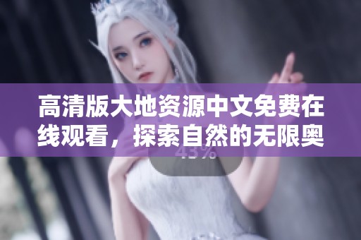 高清版大地资源中文免费在线观看，探索自然的无限奥秘