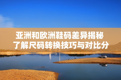 亚洲和欧洲鞋码差异揭秘 了解尺码转换技巧与对比分析
