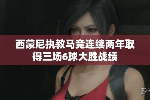 西蒙尼执教马竞连续两年取得三场6球大胜战绩