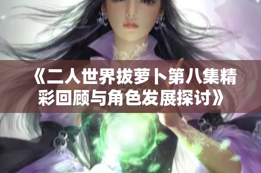 《二人世界拔萝卜第八集精彩回顾与角色发展探讨》