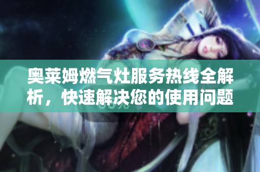 奥莱姆燃气灶服务热线全解析，快速解决您的使用问题