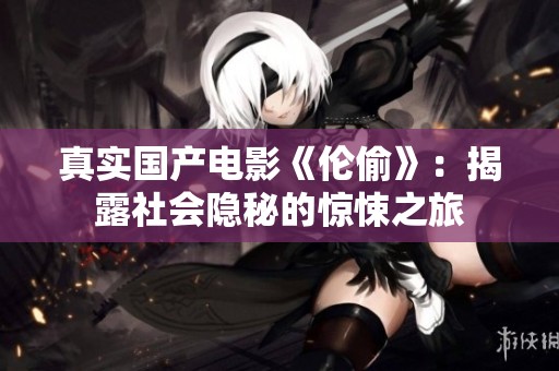 真实国产电影《伦偷》：揭露社会隐秘的惊悚之旅