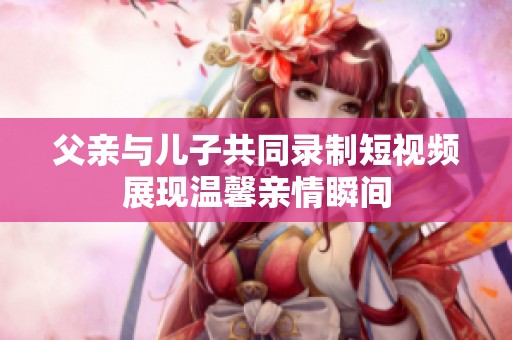 父亲与儿子共同录制短视频展现温馨亲情瞬间