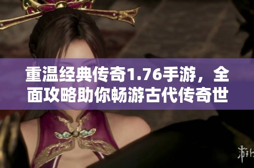 重温经典传奇1.76手游，全面攻略助你畅游古代传奇世界