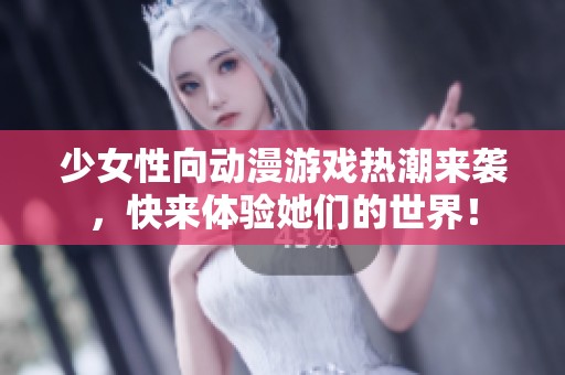 少女性向动漫游戏热潮来袭，快来体验她们的世界！