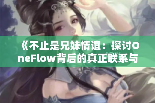 《不止是兄妹情谊：探讨OneFlow背后的真正联系与合作》