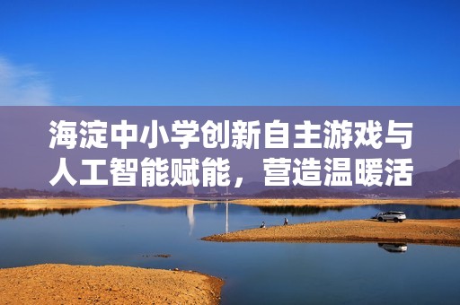 海淀中小学创新自主游戏与人工智能赋能，营造温暖活力的学习氛围