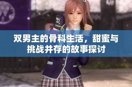 双男主的骨科生活，甜蜜与挑战并存的故事探讨