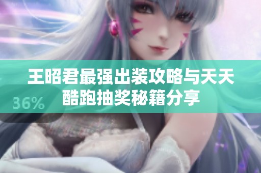 王昭君最强出装攻略与天天酷跑抽奖秘籍分享