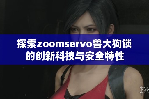 探索zoomservo兽大狗锁的创新科技与安全特性