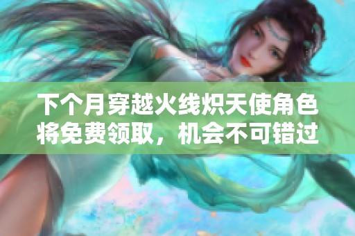 下个月穿越火线炽天使角色将免费领取，机会不可错过